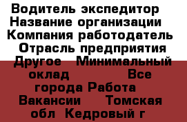 Водитель-экспедитор › Название организации ­ Компания-работодатель › Отрасль предприятия ­ Другое › Минимальный оклад ­ 21 000 - Все города Работа » Вакансии   . Томская обл.,Кедровый г.